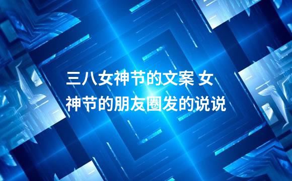 三八女神节的文案 女神节的朋友圈发的说说